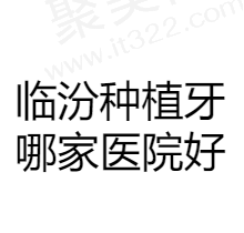 临汾种植牙哪家医院好？汇总临汾做种植牙便宜又正规的口腔医院
