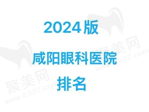 2024版咸阳好的眼科医院排名：咸阳爱尔/咸阳光明/咸阳市眼科等医院都挺靠谱！