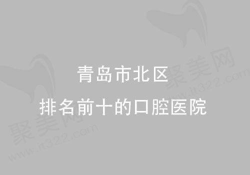 快来看青岛市北区排名前十的口腔医院榜单，口碑好的口腔医院可都在这里