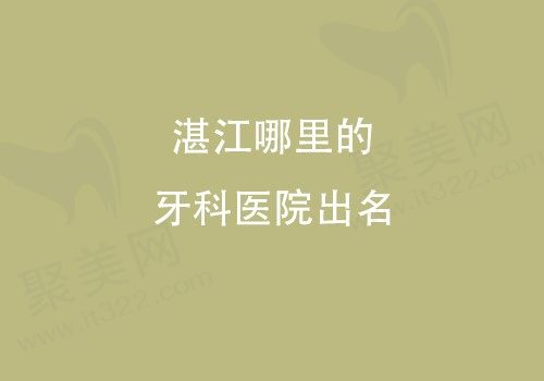 湛江哪里的牙科医院出名,种植牙/牙齿矫正好的口腔医院都在这里