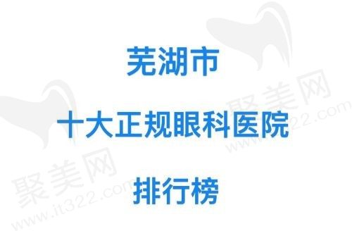 芜湖十大正规眼科医院排行榜揭晓，都是技术好口碑高还出名哦~