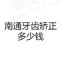 南通牙齿矫正多少钱？分享南通矫正牙齿好的医院收费价格明细