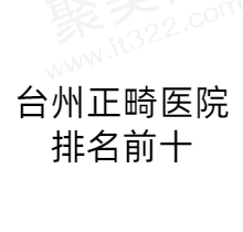 台州牙齿正畸医院排名前十，台州正畸做得好的医生都在这几家