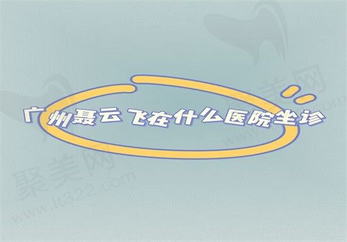 广州聂云飞在广大医院坐诊，擅长拉皮和脂肪填充有预约方式和价格表