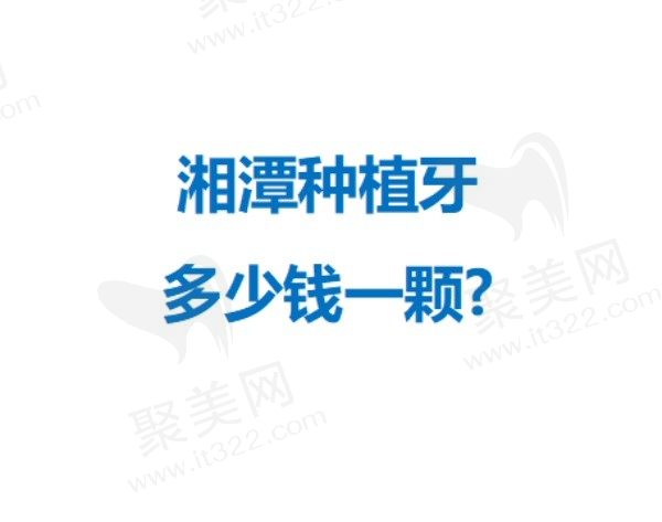 湘潭种植牙多少钱一颗?这五家医院不仅种植牙便宜而且技术也好