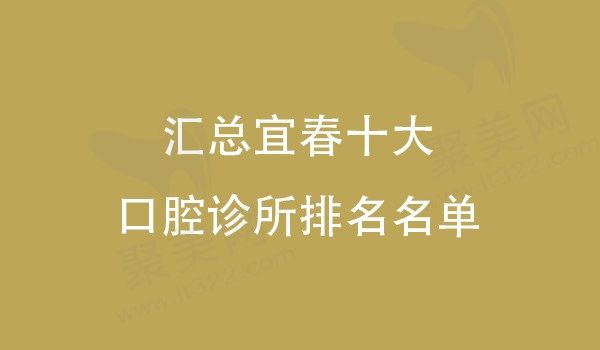 汇总宜春十大口腔诊所排名名单，其前五家口腔地址信息价格已覆盖