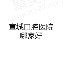 宣城口腔医院排名榜来袭，看看宣城哪家牙科医院便宜又正规