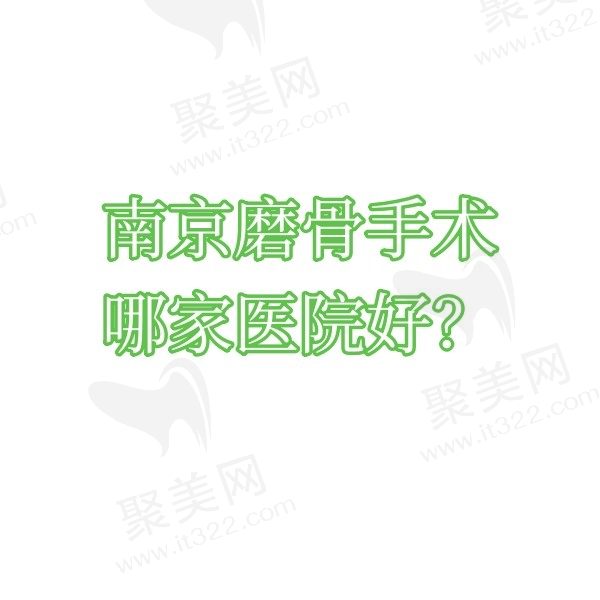 南京磨骨手术哪家医院好？南医大友谊整形、省中医院、南京鼓楼医院均上榜