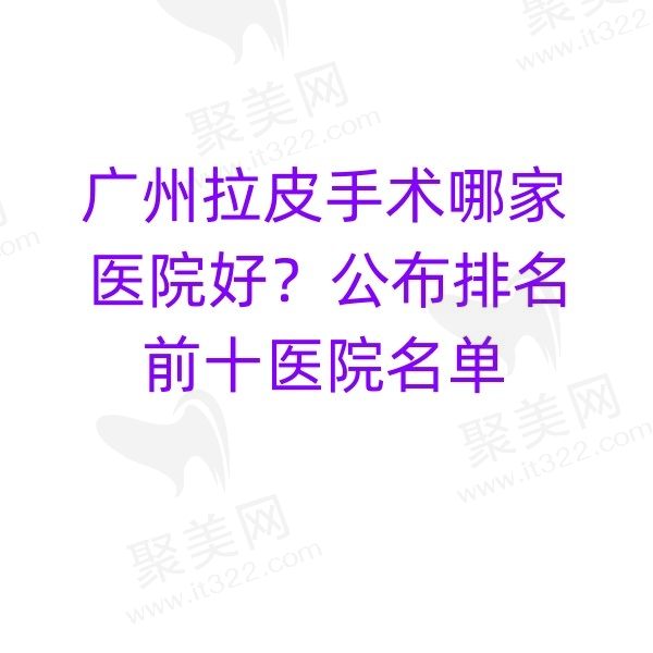 广州拉皮手术哪家医院好？分享广州拉皮好的医院/推荐医生/收费