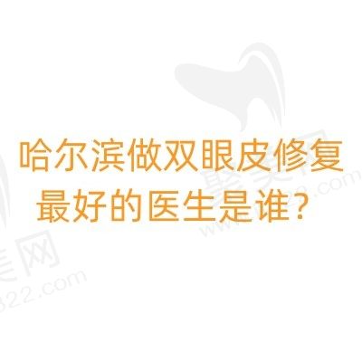 哈尔滨做双眼皮修复较好的医生是谁？杨宇梓/滕双艳/王丹丹等各有特色