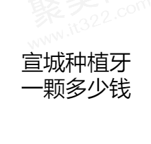 宣城种植牙一颗多少钱？公布宣城做种植牙好的医院收费标准