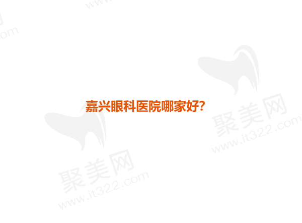 嘉兴眼科医院排行榜已公布，排名前三的嘉兴第一医院/爱尔/中医正规又出名