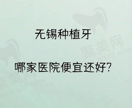 无锡种植牙哪家医院便宜还好?参考无锡种植牙好价格便宜的十家医院!
