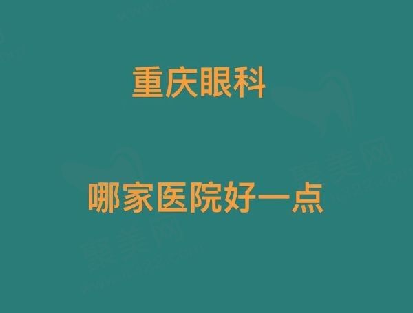 重庆眼科哪个医院好一些？精选10家值得推荐的口碑医院！