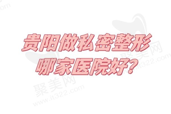 贵阳做私密整形哪家医院好？分享贵阳排名前五私密整形医院名单/技术优势/手术费用