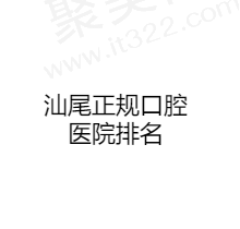 汕尾正规口腔医院排名公布，新爱牙/张培华/德一口腔榜上有名