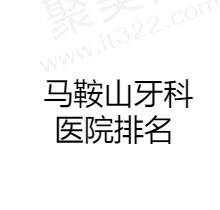 马鞍山看牙哪个医院好？盘点马鞍山牙科医院排名前五榜单