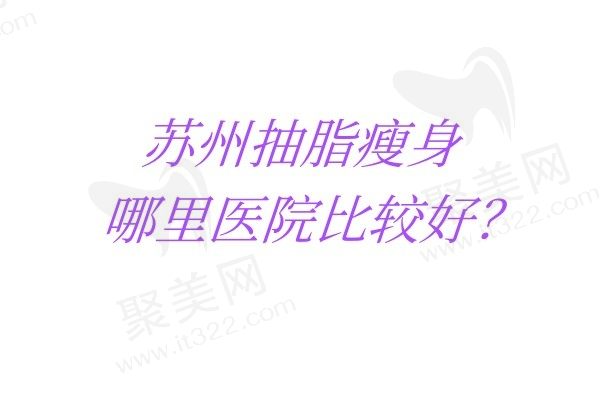 苏州抽脂瘦身哪里医院比较好？苏州紫馨/苏州康美/苏州卫康技术优势、收费大比对