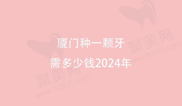 厦门种一颗牙需多少钱2024，厦门韩国单颗种植牙仅1680元起