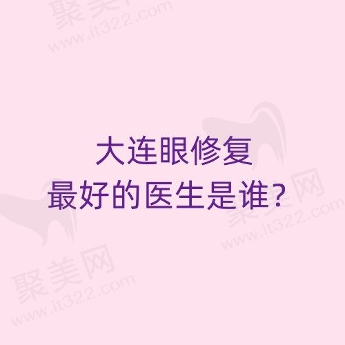 大连眼修复较好的医生是谁？刘志刚、张建光等眼修复口碑好