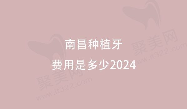 南昌种植牙费用是多少2024，速看南昌24年的种牙收费标准
