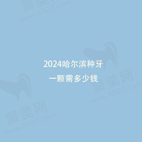哈尔滨种牙一颗需多少钱？查看24年哈尔滨的种牙价格标准