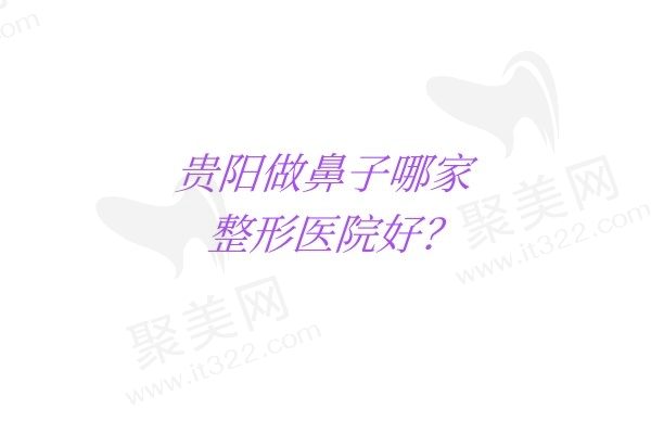 贵阳做鼻子哪家整形医院好？优选贵阳口碑实力好的整形医院！