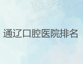 通辽哪家牙科医院好还便宜？请看通辽口腔医院排名一览表！