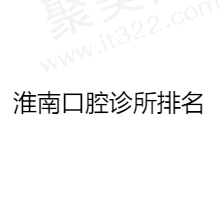 更新淮南口腔诊所排名，淮南口碑好且收费合理的牙科医院大放送！