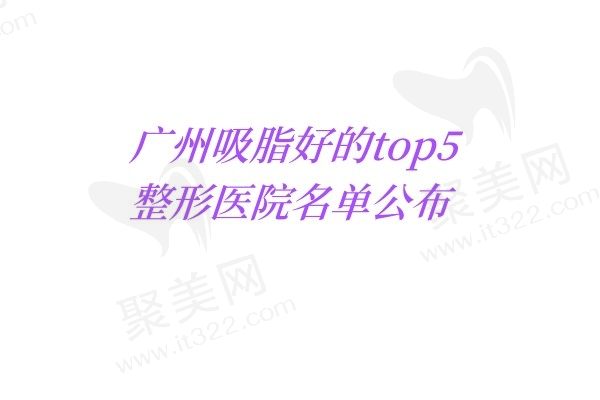 广州吸脂好的整形医院排名top5名单公布，含医生推荐/技术优势/吸脂价格