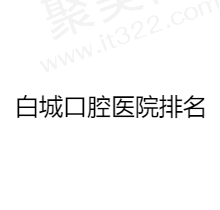 白城牙科医院哪家好？排名前五的牙科医院正规靠谱收费实惠