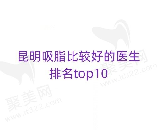昆明吸脂比较好的医生排名top10：黄志鹏/林清/李允怡等技术好