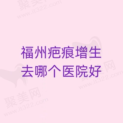 福州疤痕增生去哪个医院好？福州玛恩/星龄/格莱美等祛疤修复口碑好