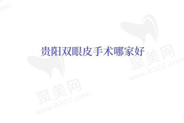 贵阳双眼皮手术哪家好？利美康、美莱、华美紫馨等都是贵阳口碑好的正规美容医院