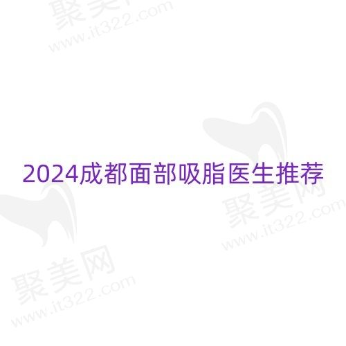 2024成都面部吸脂医生推荐，蒲小兵/潘红伟/宋华敬等技术好附价格