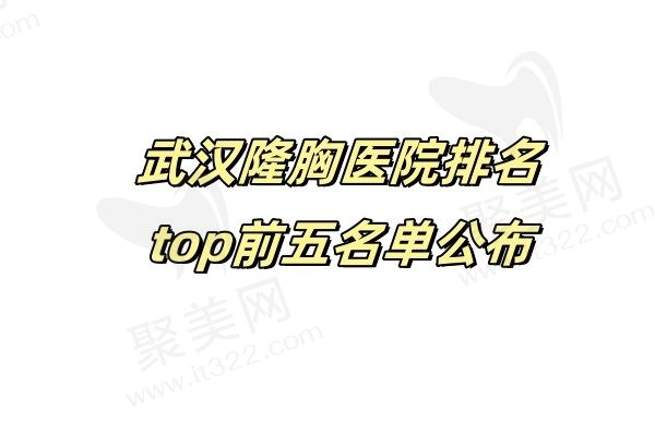 揭秘武汉隆胸医院排名top前五，武汉五洲/武汉艺星/武汉仁爱隆胸实力强