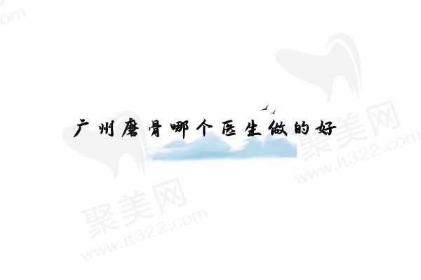 广州磨骨哪个医生做的好？柳超/何锦泉/沈绍勇做磨骨手术技术好又出名