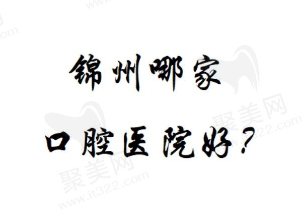 锦州哪家口腔医院好？来看看这份新版锦州口腔医院排名榜就知道