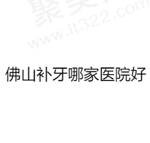 佛山哪个医院补牙好又便宜？分享佛山补牙技术好价格实惠的牙科医院
