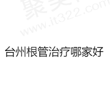 台州做根管治疗哪家医院性价比高？揭晓台州根管治疗排名前十正规医院名单