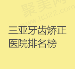 三亚牙齿矫正医院排名，分享三亚正畸整牙比较好价格又便宜的口腔医院