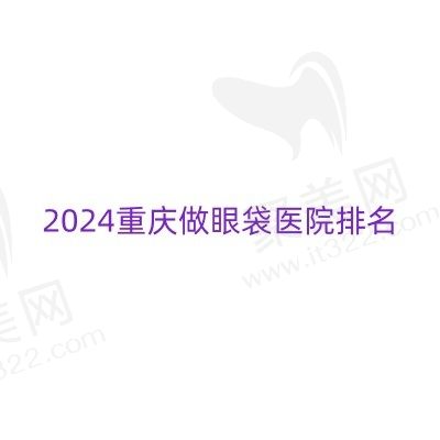 2024重庆做眼袋医院排名前十，查询重庆正规医院去眼袋多少钱