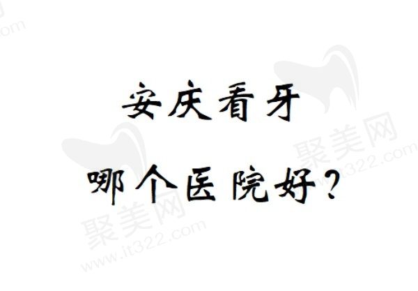 安庆看牙哪个医院好？公布安庆排名前五家牙科医院名单