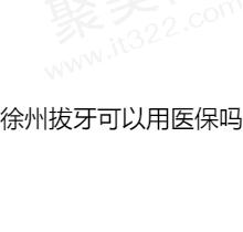 徐州拔牙可以用医保吗？查看徐州医保政策发现可用还有徐州拔牙好的医院分享