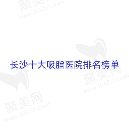 长沙抽脂减肥哪个医院好一点？公布长沙十大吸脂医院排名榜单