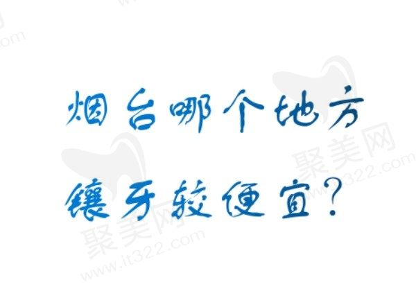 烟台哪个地方镶牙较便宜？排名前十家都是价格便宜镶牙还好的正规口腔医院