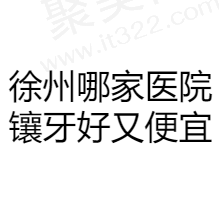 徐州哪家医院镶牙好又便宜？排名前十口腔医院都是正规口碑好医院