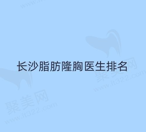 长沙脂肪丰胸厉害的医生是谁？肖征刚、李成、易东风均上榜可预约