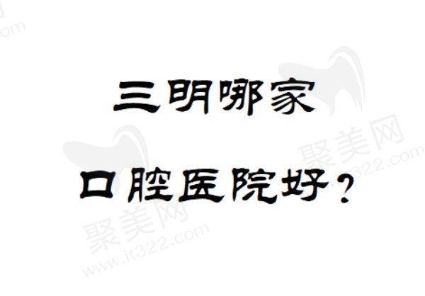 三明哪家口腔医院好？排行榜上前五家都是正规技术强的优质口腔医院