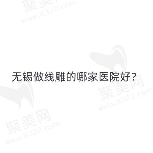 无锡做线雕的哪家医院好？无锡top5线雕提升口碑医院评选公布